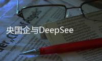 央国企与DeepSeek融合：开启新增长极与国际比拼新篇